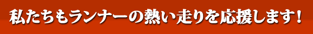 私たちもランナーの熱い走りを応援します！